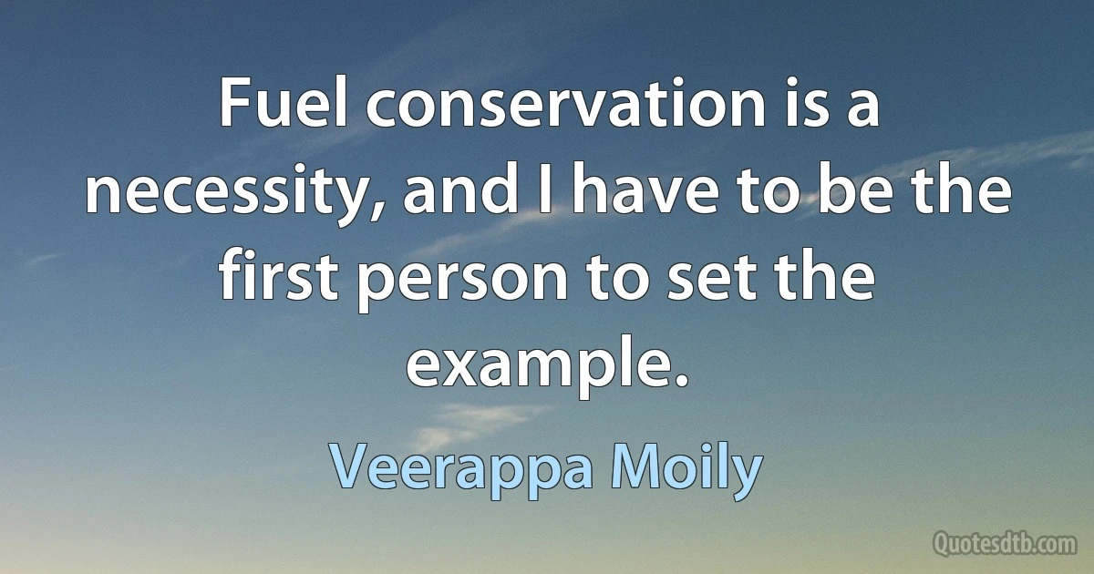 Fuel conservation is a necessity, and I have to be the first person to set the example. (Veerappa Moily)