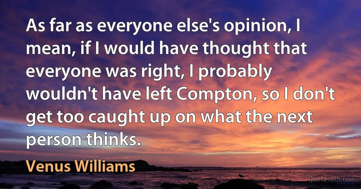 As far as everyone else's opinion, I mean, if I would have thought that everyone was right, I probably wouldn't have left Compton, so I don't get too caught up on what the next person thinks. (Venus Williams)