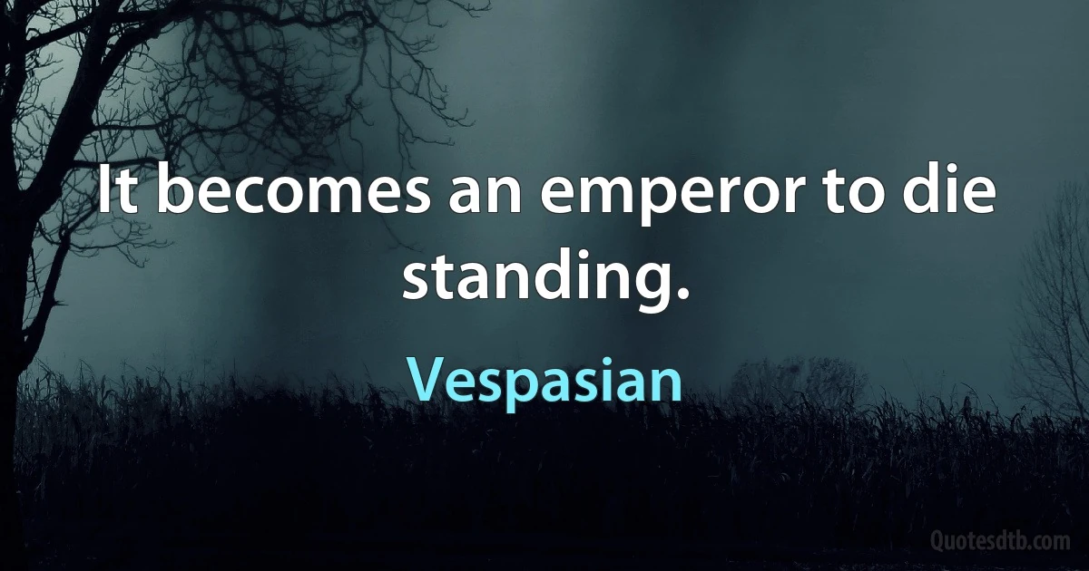 It becomes an emperor to die standing. (Vespasian)