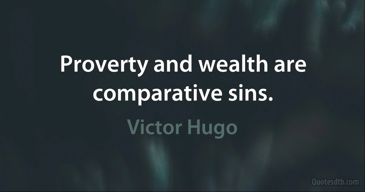 Proverty and wealth are comparative sins. (Victor Hugo)