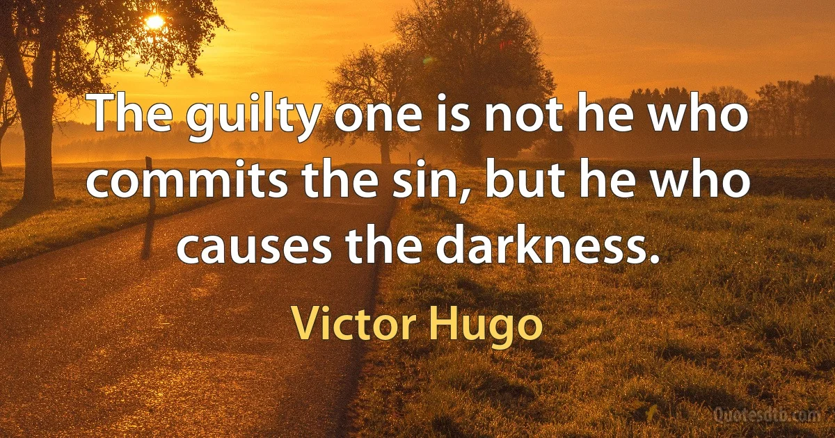 The guilty one is not he who commits the sin, but he who causes the darkness. (Victor Hugo)