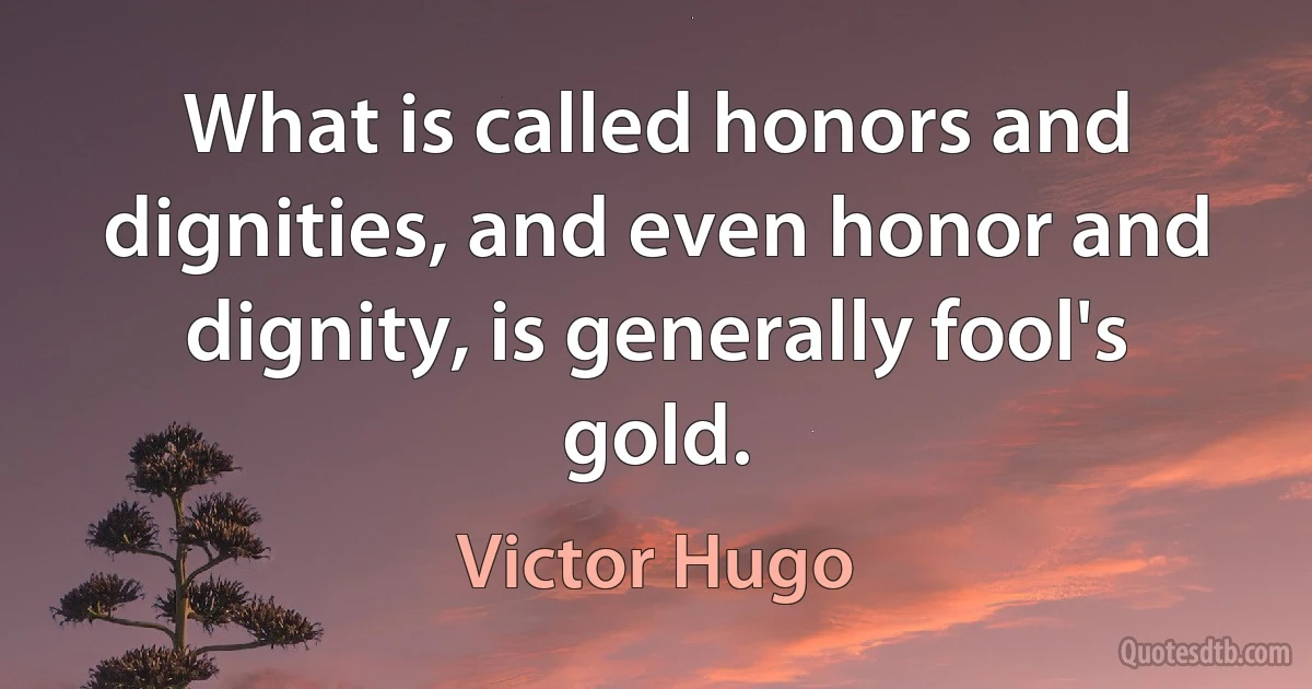 What is called honors and dignities, and even honor and dignity, is generally fool's gold. (Victor Hugo)