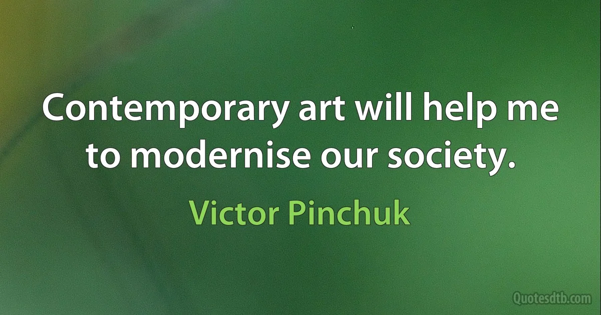 Contemporary art will help me to modernise our society. (Victor Pinchuk)