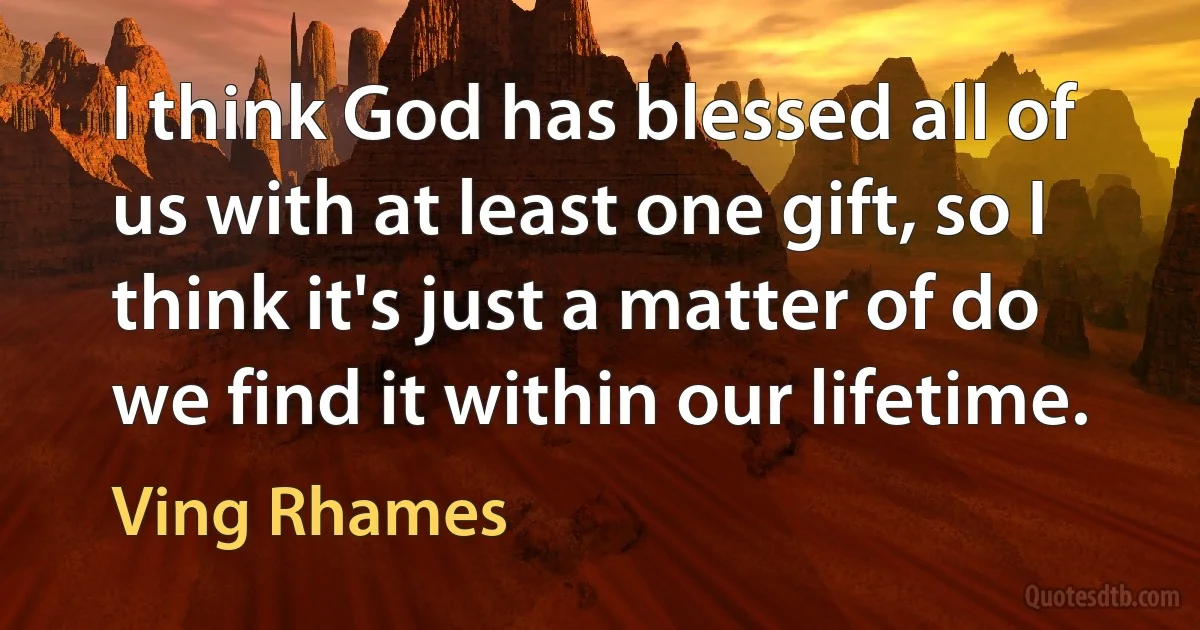 I think God has blessed all of us with at least one gift, so I think it's just a matter of do we find it within our lifetime. (Ving Rhames)