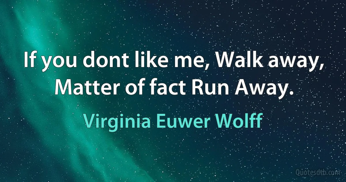 If you dont like me, Walk away, Matter of fact Run Away. (Virginia Euwer Wolff)