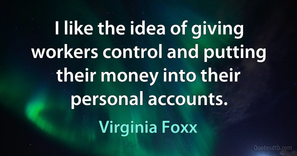 I like the idea of giving workers control and putting their money into their personal accounts. (Virginia Foxx)