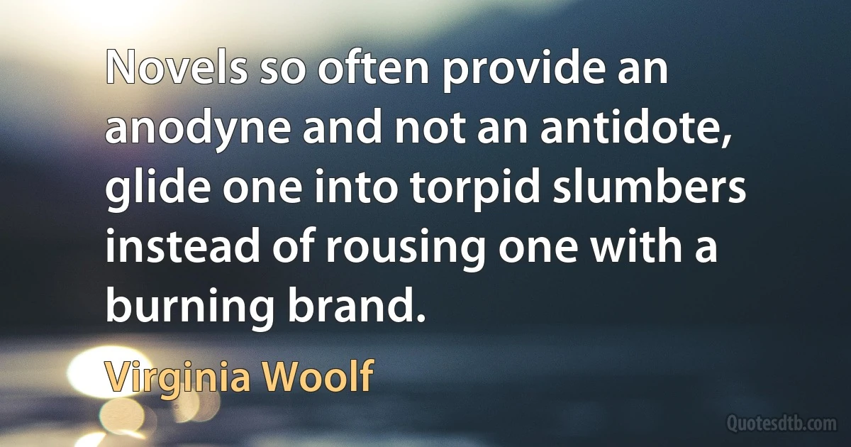 Novels so often provide an anodyne and not an antidote, glide one into torpid slumbers instead of rousing one with a burning brand. (Virginia Woolf)