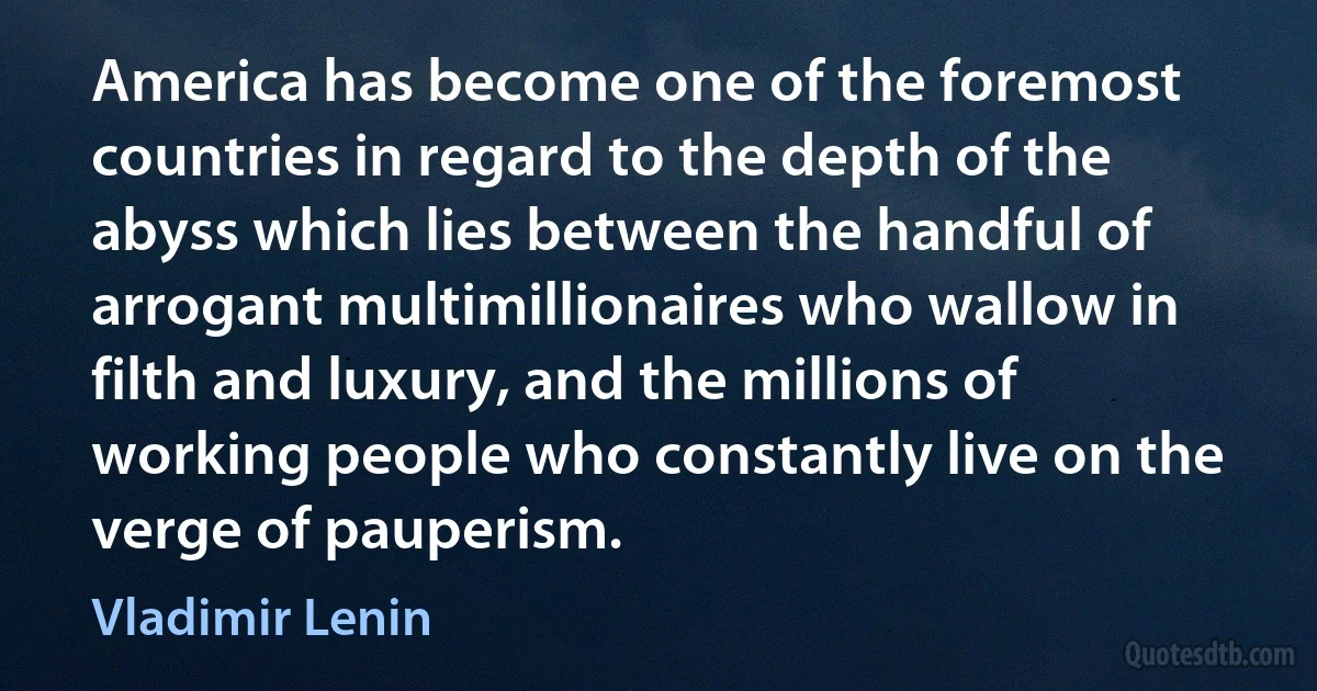 America has become one of the foremost countries in regard to the depth of the abyss which lies between the handful of arrogant multimillionaires who wallow in filth and luxury, and the millions of working people who constantly live on the verge of pauperism. (Vladimir Lenin)