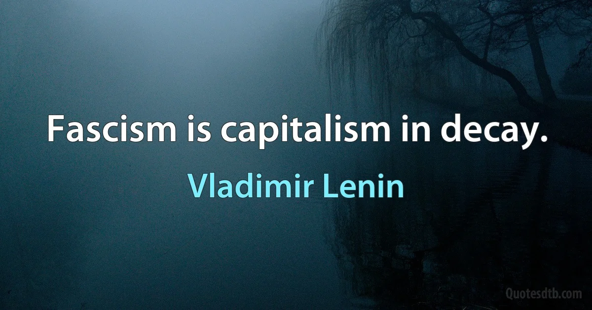 Fascism is capitalism in decay. (Vladimir Lenin)