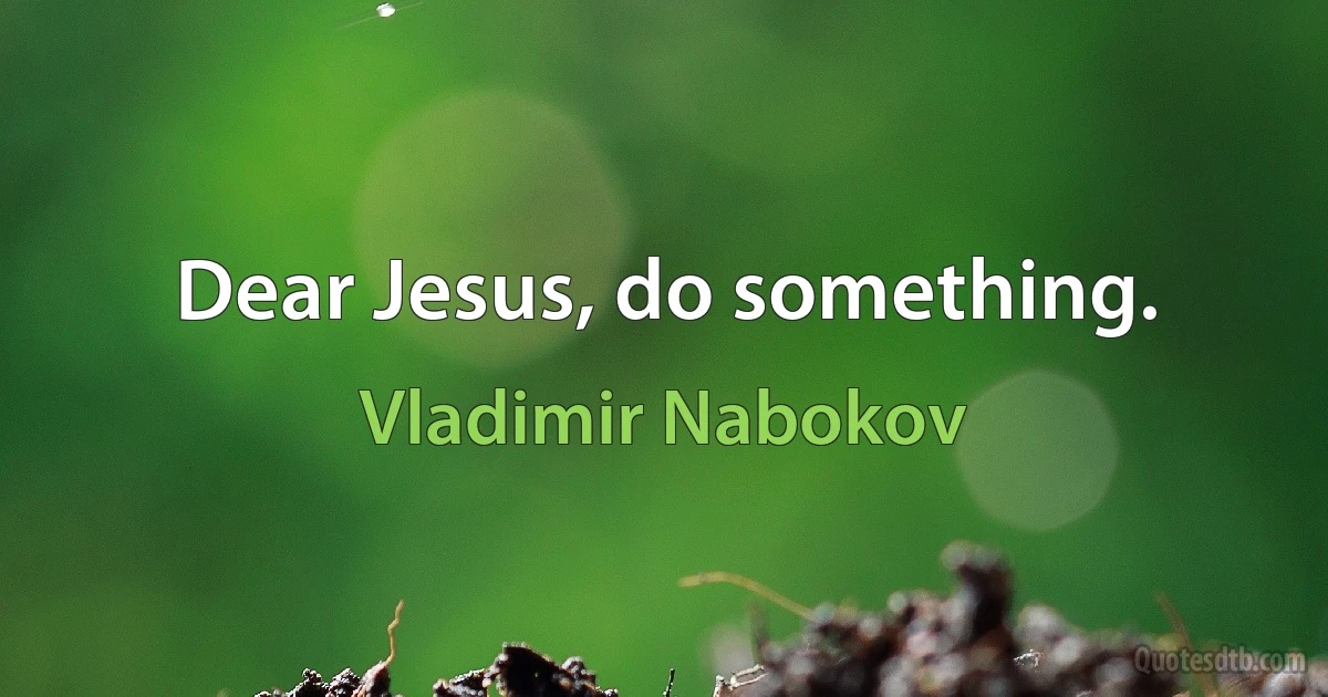 Dear Jesus, do something. (Vladimir Nabokov)