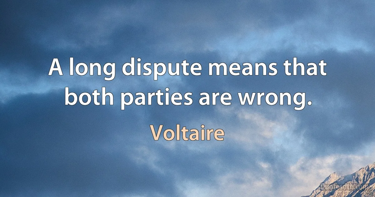 A long dispute means that both parties are wrong. (Voltaire)