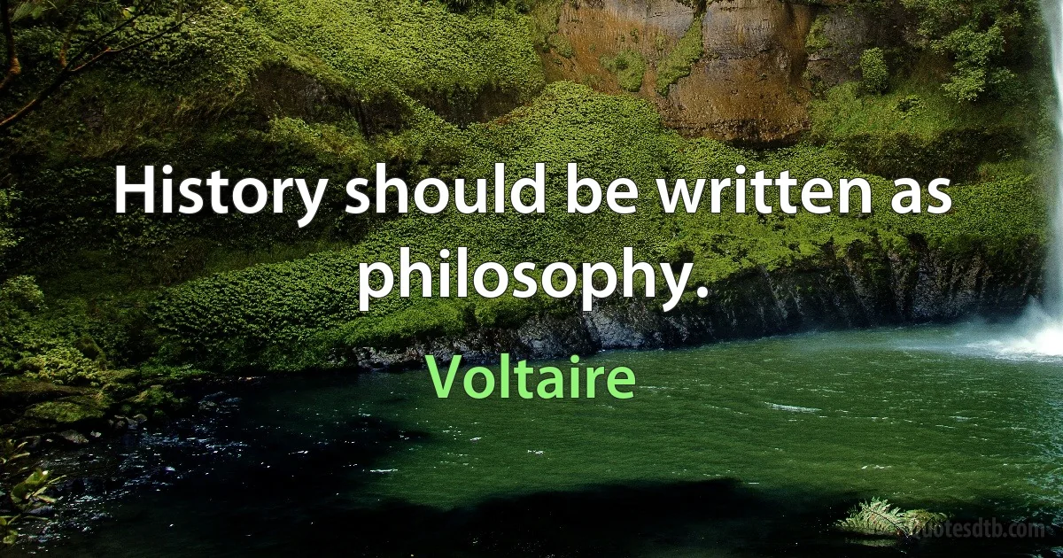 History should be written as philosophy. (Voltaire)