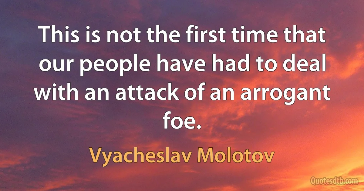 This is not the first time that our people have had to deal with an attack of an arrogant foe. (Vyacheslav Molotov)