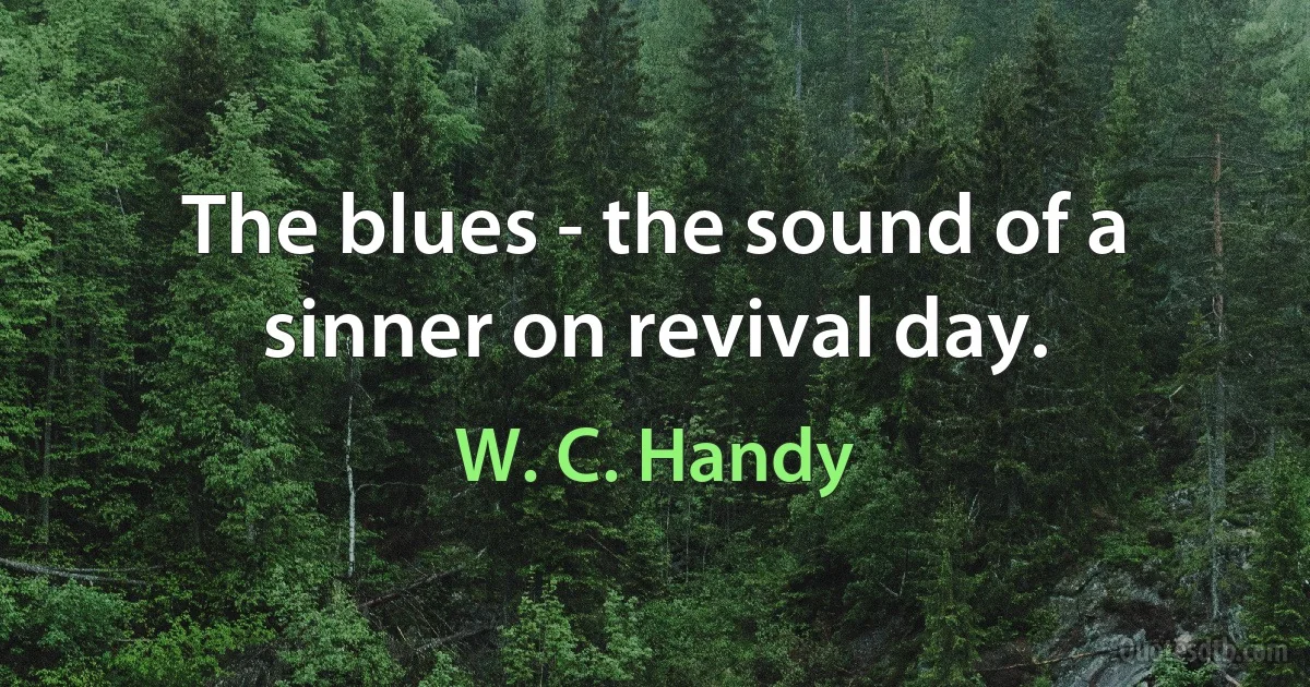 The blues - the sound of a sinner on revival day. (W. C. Handy)