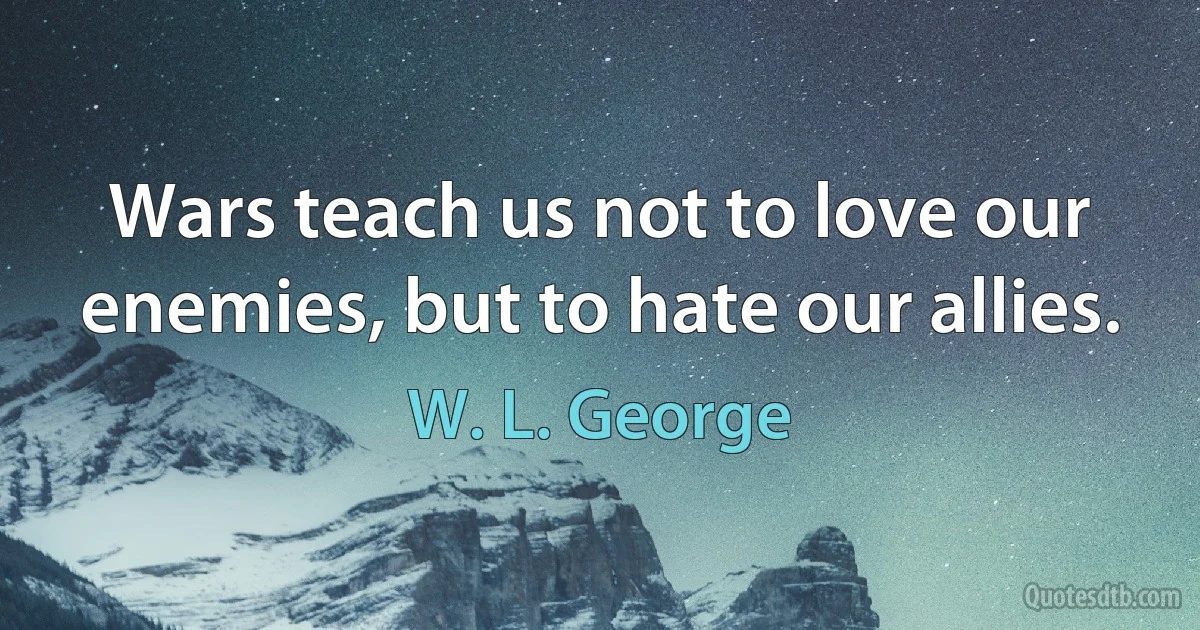 Wars teach us not to love our enemies, but to hate our allies. (W. L. George)