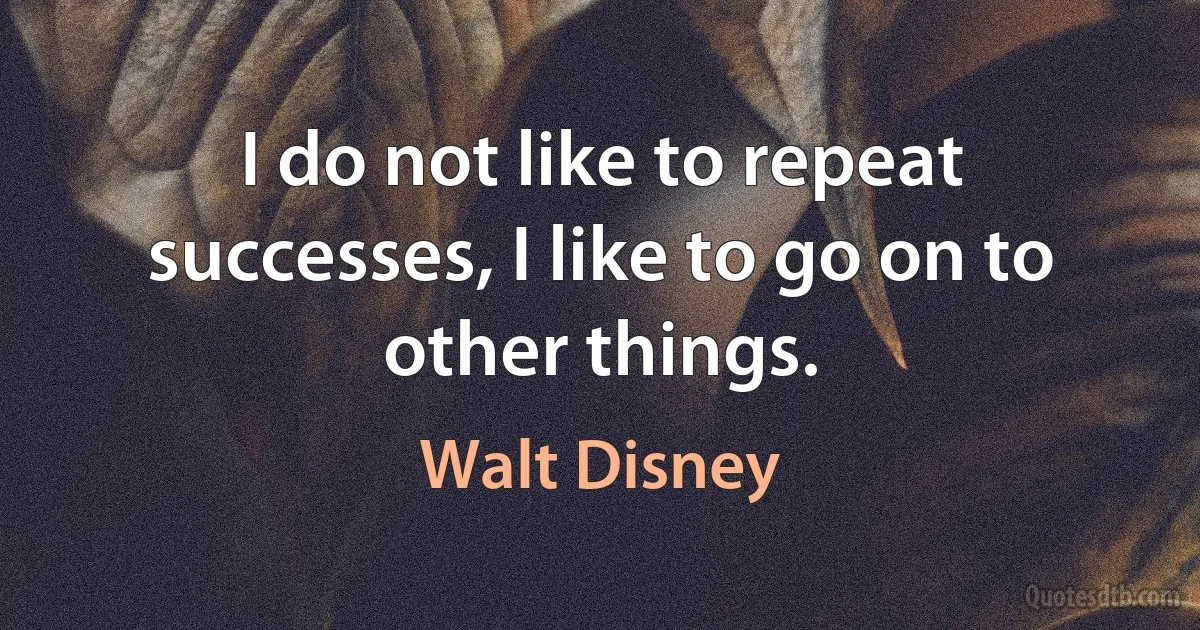 I do not like to repeat successes, I like to go on to other things. (Walt Disney)