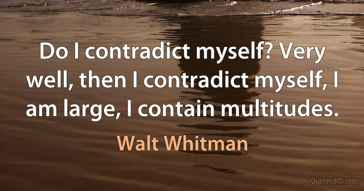 Do I contradict myself? Very well, then I contradict myself, I am large, I contain multitudes. (Walt Whitman)