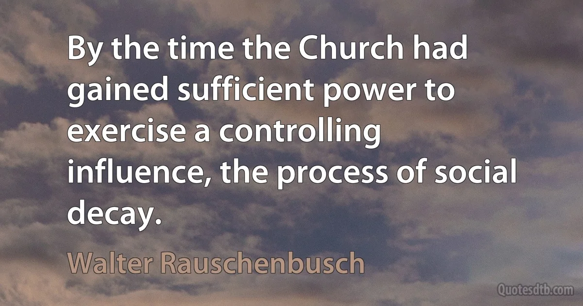 By the time the Church had gained sufficient power to exercise a controlling influence, the process of social decay. (Walter Rauschenbusch)