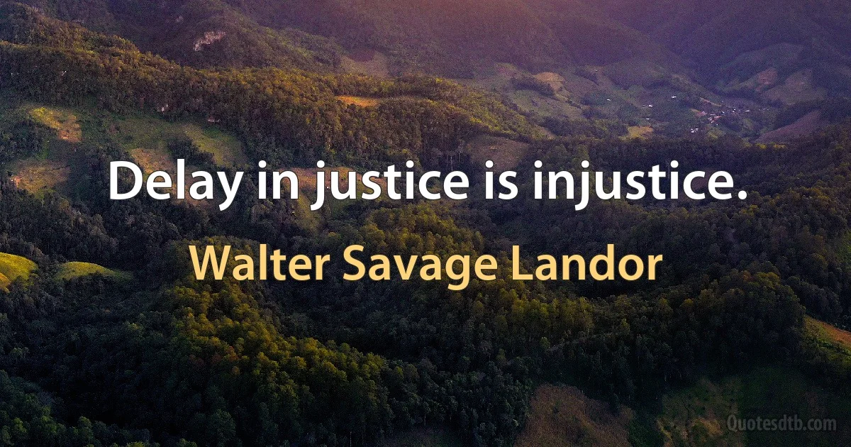 Delay in justice is injustice. (Walter Savage Landor)