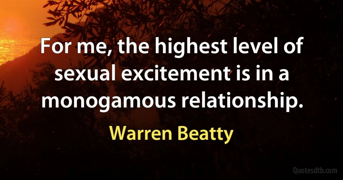 For me, the highest level of sexual excitement is in a monogamous relationship. (Warren Beatty)