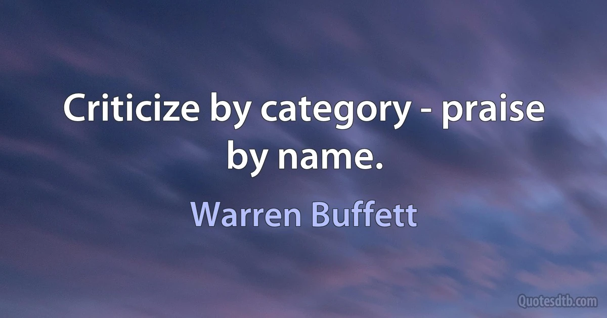 Criticize by category - praise by name. (Warren Buffett)