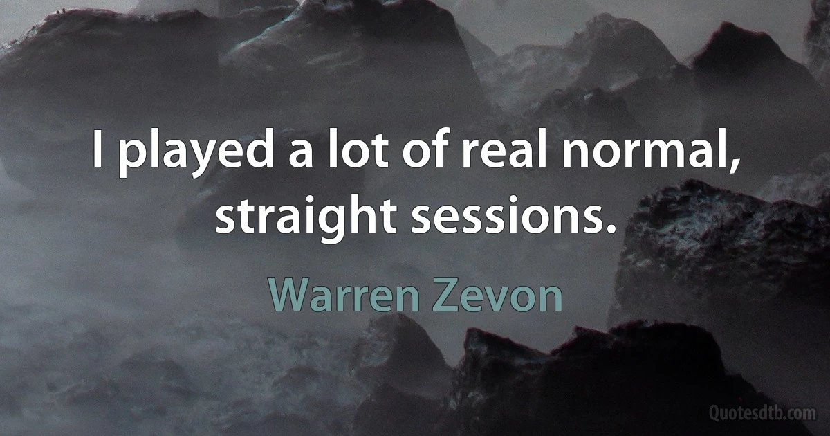 I played a lot of real normal, straight sessions. (Warren Zevon)