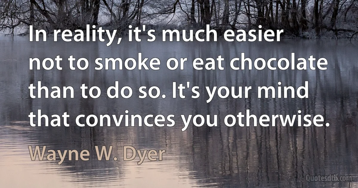 In reality, it's much easier not to smoke or eat chocolate than to do so. It's your mind that convinces you otherwise. (Wayne W. Dyer)