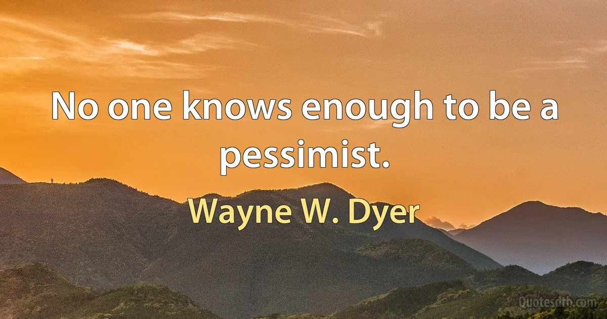 No one knows enough to be a pessimist. (Wayne W. Dyer)