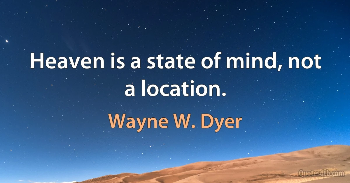 Heaven is a state of mind, not a location. (Wayne W. Dyer)