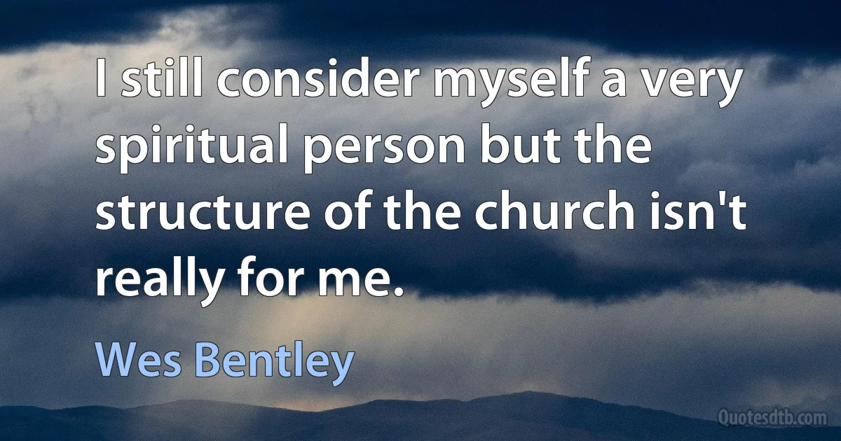 I still consider myself a very spiritual person but the structure of the church isn't really for me. (Wes Bentley)