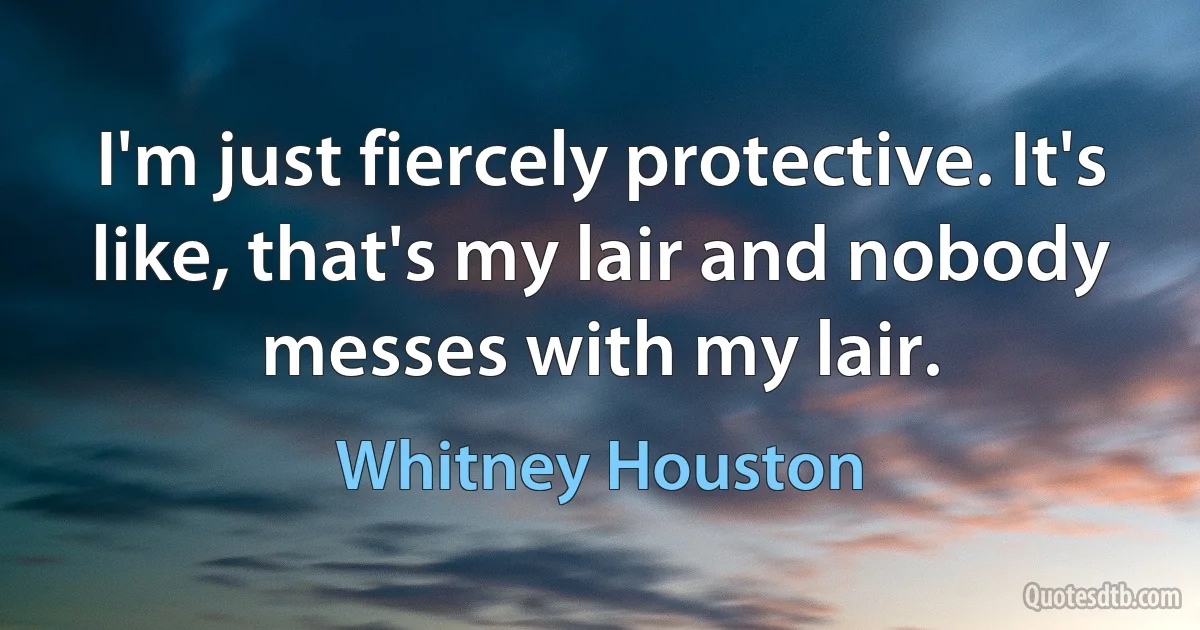 I'm just fiercely protective. It's like, that's my lair and nobody messes with my lair. (Whitney Houston)