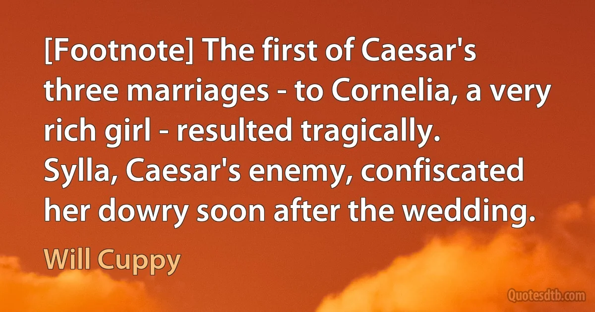 [Footnote] The first of Caesar's three marriages - to Cornelia, a very rich girl - resulted tragically. Sylla, Caesar's enemy, confiscated her dowry soon after the wedding. (Will Cuppy)