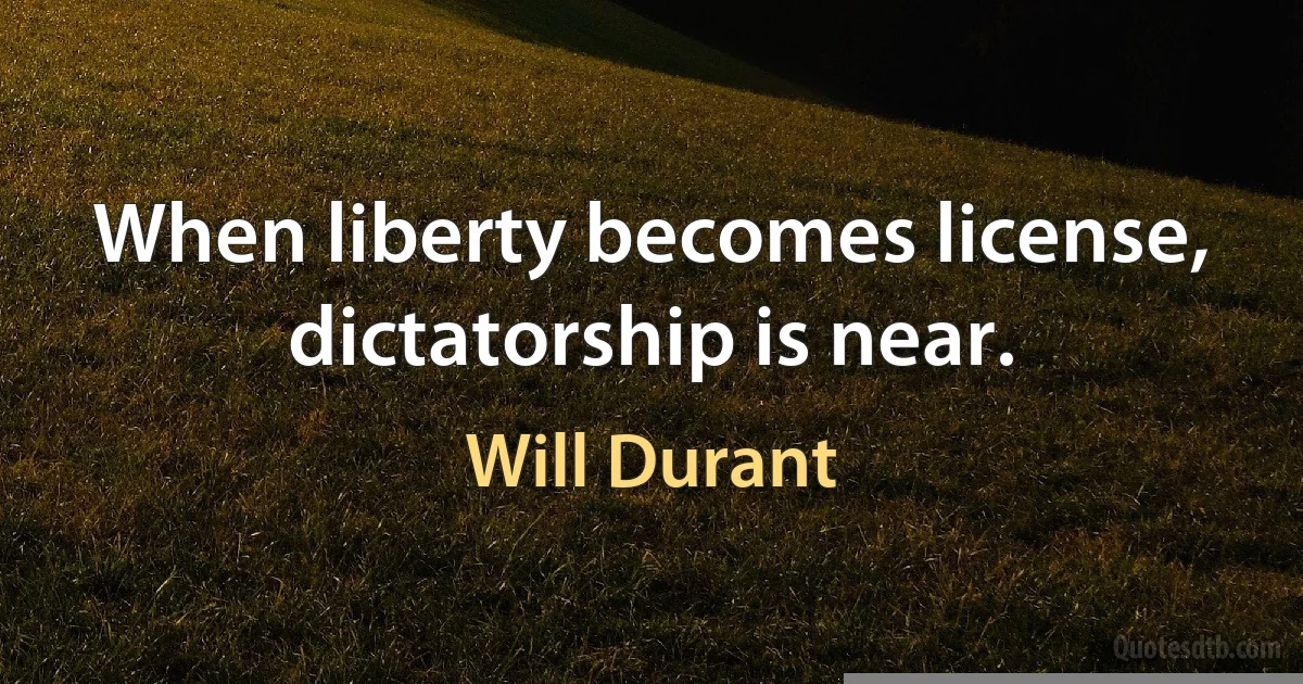 When liberty becomes license, dictatorship is near. (Will Durant)