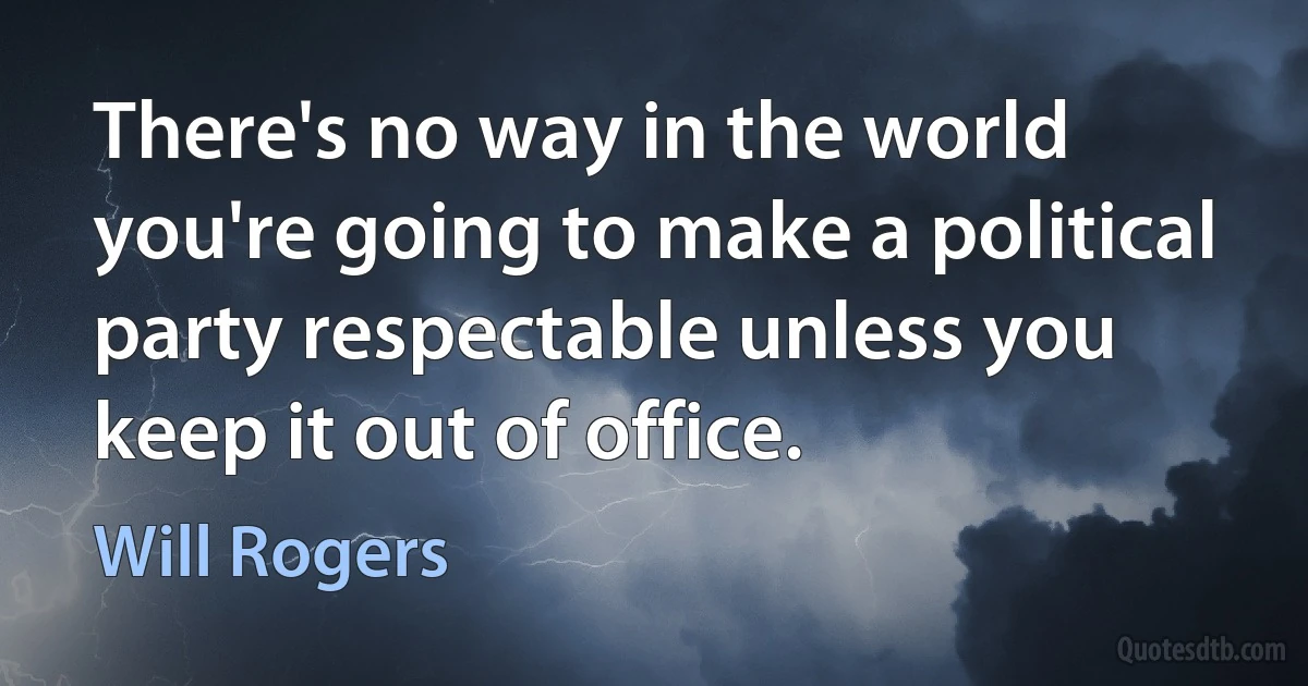 There's no way in the world you're going to make a political party respectable unless you keep it out of office. (Will Rogers)