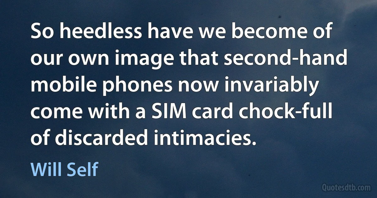 So heedless have we become of our own image that second-hand mobile phones now invariably come with a SIM card chock-full of discarded intimacies. (Will Self)