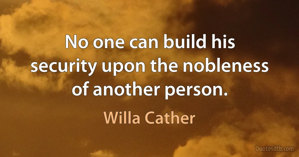 No one can build his security upon the nobleness of another person. (Willa Cather)