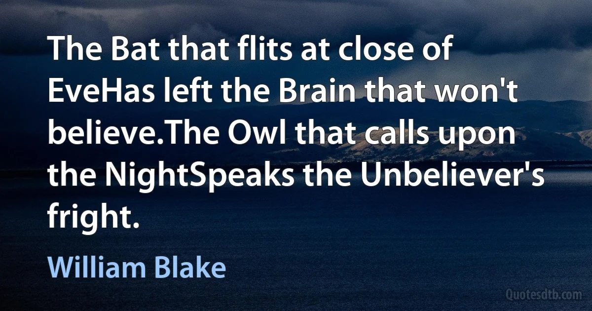 The Bat that flits at close of EveHas left the Brain that won't believe.The Owl that calls upon the NightSpeaks the Unbeliever's fright. (William Blake)