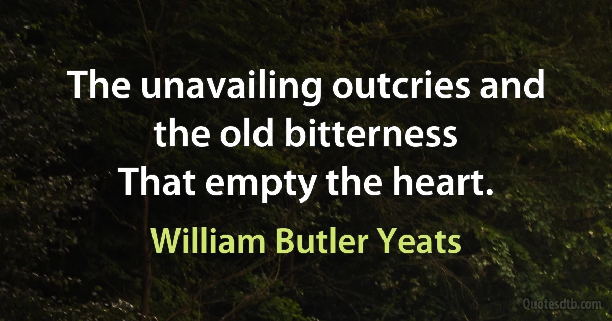 The unavailing outcries and the old bitterness
That empty the heart. (William Butler Yeats)