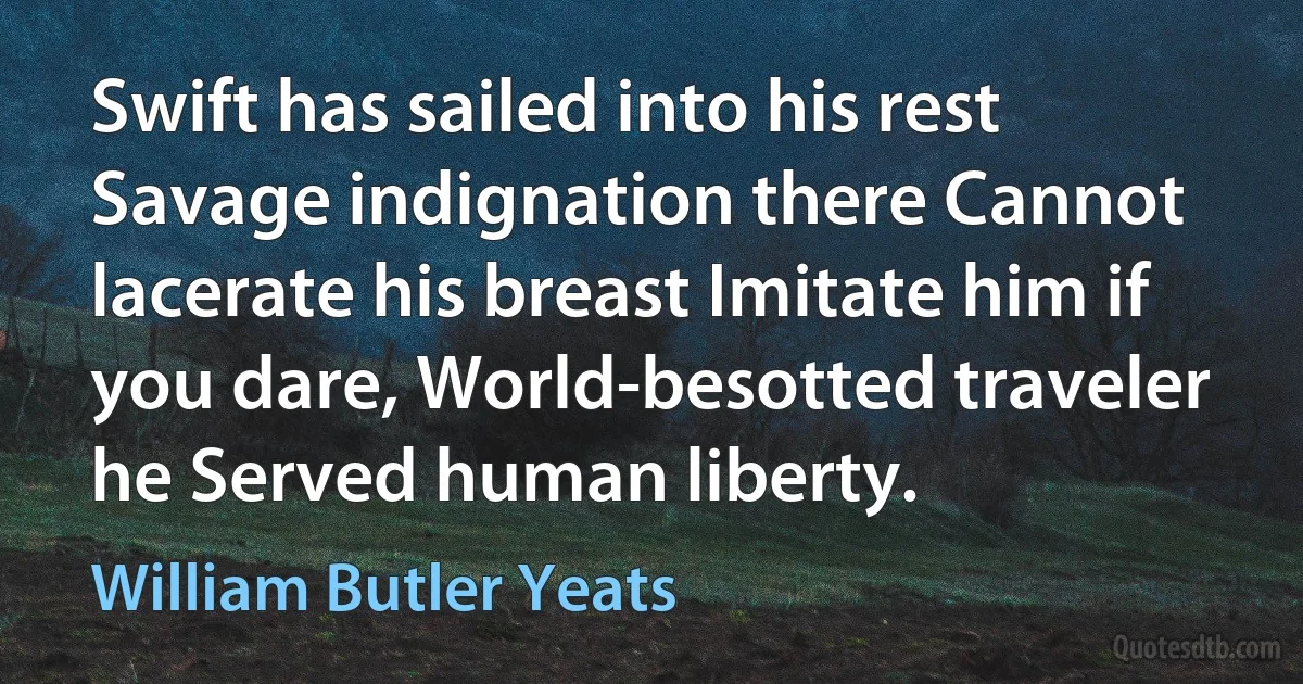 Swift has sailed into his rest Savage indignation there Cannot lacerate his breast Imitate him if you dare, World-besotted traveler he Served human liberty. (William Butler Yeats)