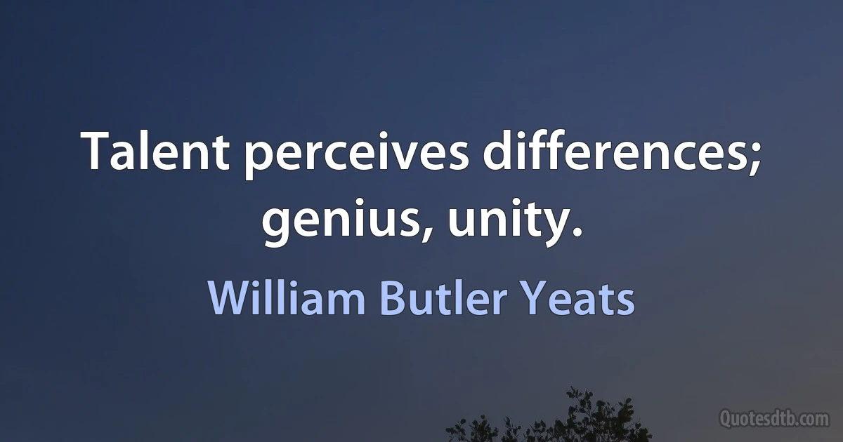 Talent perceives differences; genius, unity. (William Butler Yeats)