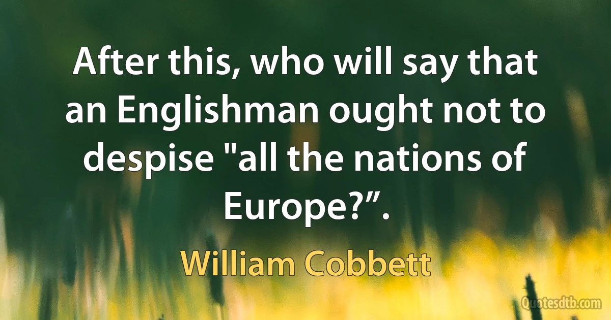 After this, who will say that an Englishman ought not to despise "all the nations of Europe?”. (William Cobbett)