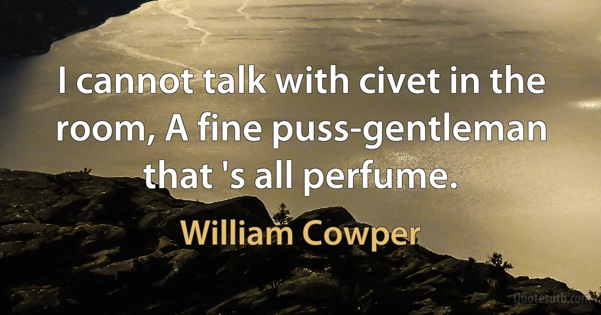 I cannot talk with civet in the room, A fine puss-gentleman that 's all perfume. (William Cowper)