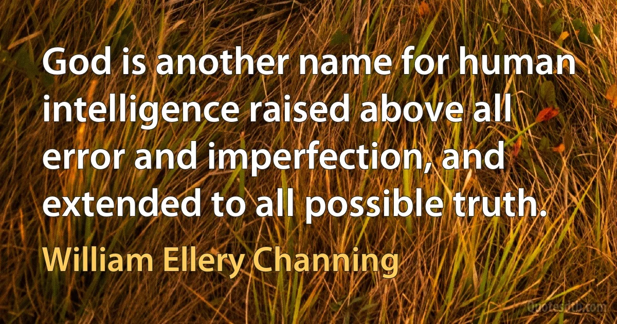 God is another name for human intelligence raised above all error and imperfection, and extended to all possible truth. (William Ellery Channing)