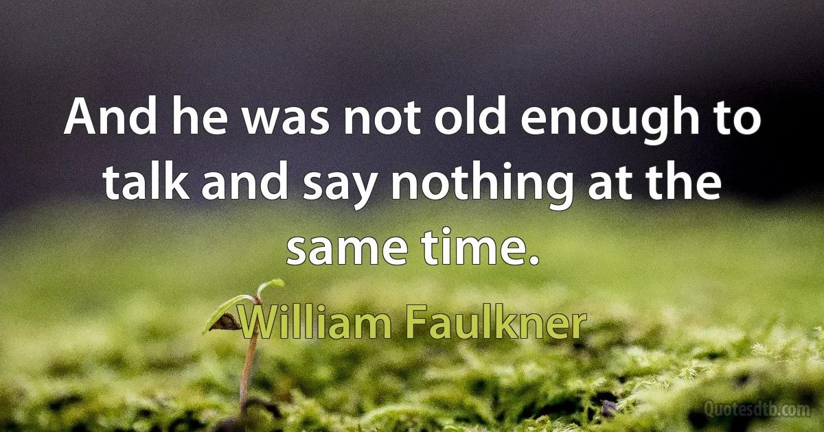 And he was not old enough to talk and say nothing at the same time. (William Faulkner)