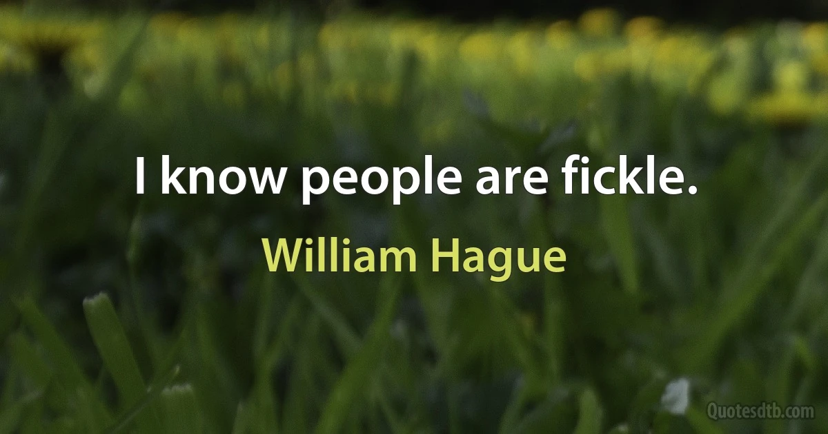 I know people are fickle. (William Hague)