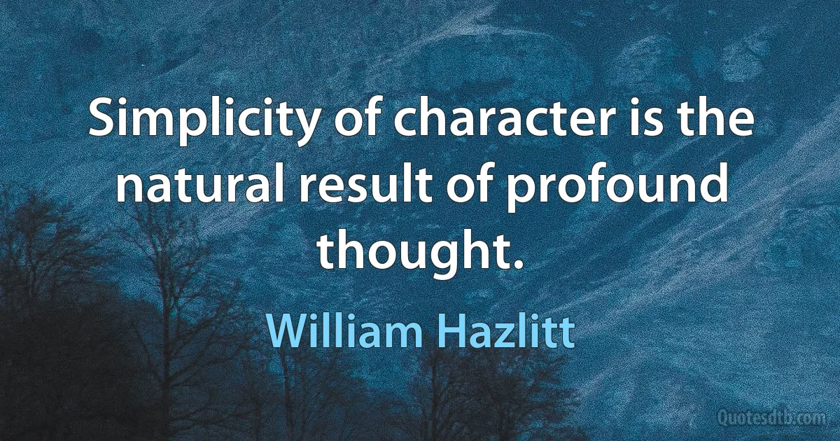 Simplicity of character is the natural result of profound thought. (William Hazlitt)