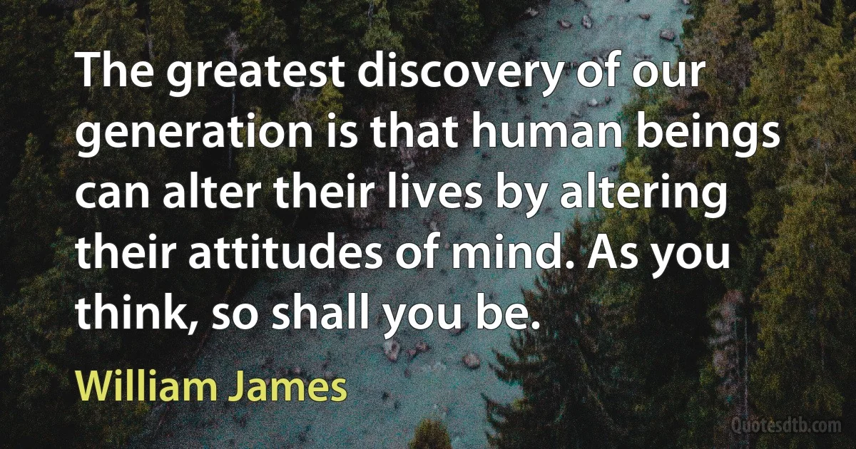 The greatest discovery of our generation is that human beings can alter their lives by altering their attitudes of mind. As you think, so shall you be. (William James)