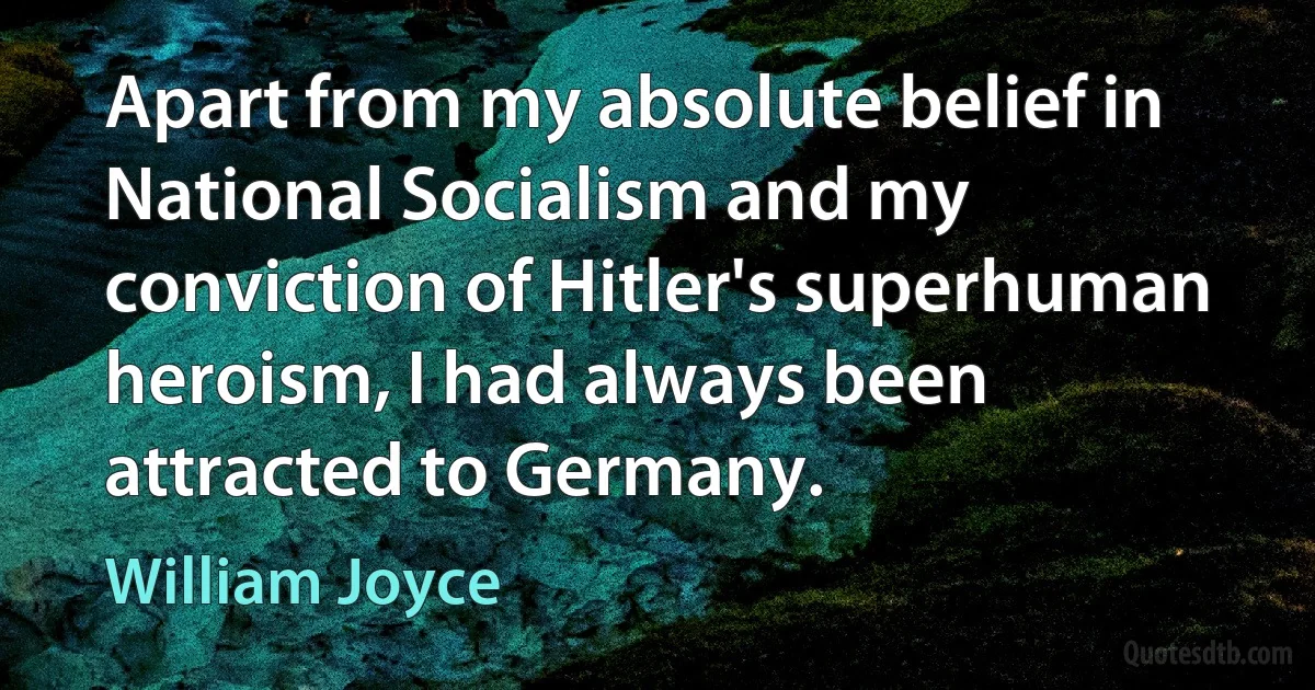 Apart from my absolute belief in National Socialism and my conviction of Hitler's superhuman heroism, I had always been attracted to Germany. (William Joyce)