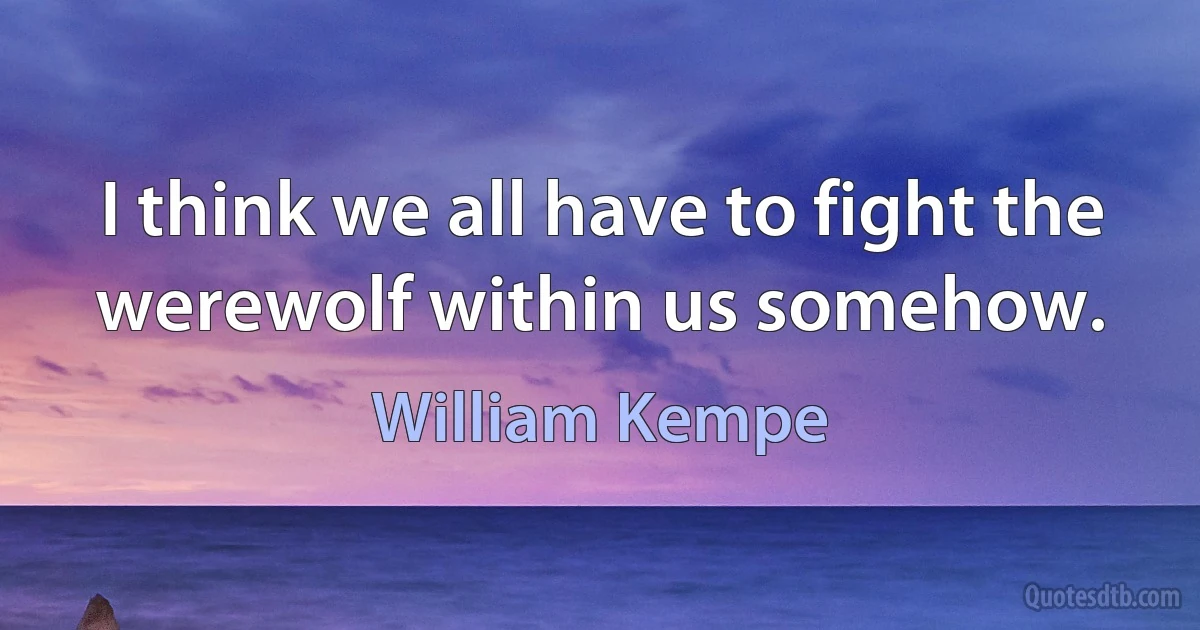 I think we all have to fight the werewolf within us somehow. (William Kempe)