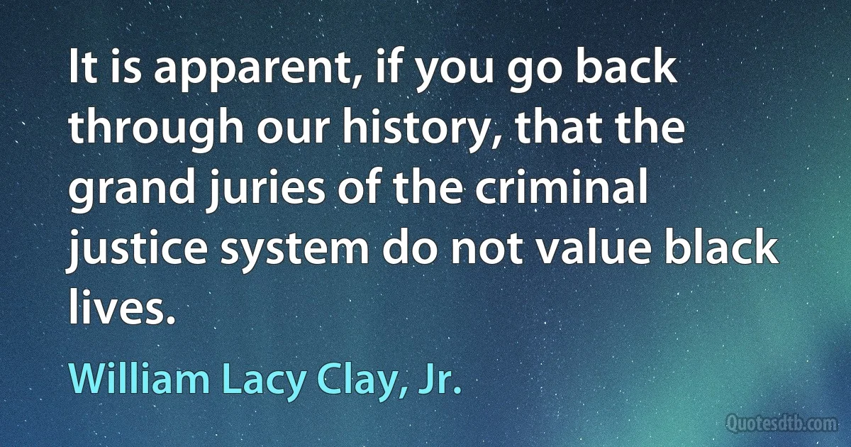 It is apparent, if you go back through our history, that the grand juries of the criminal justice system do not value black lives. (William Lacy Clay, Jr.)